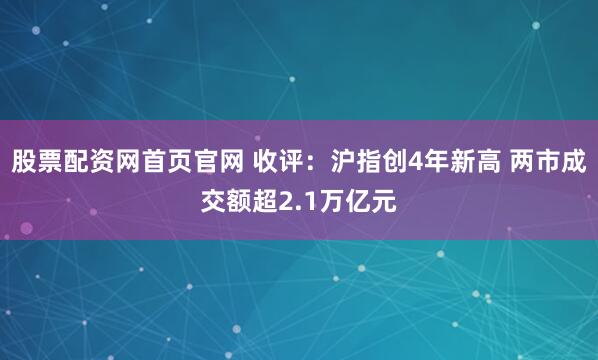 股票配资网首页官网 收评：沪指创4年新高 两市成交额超2.1万亿元