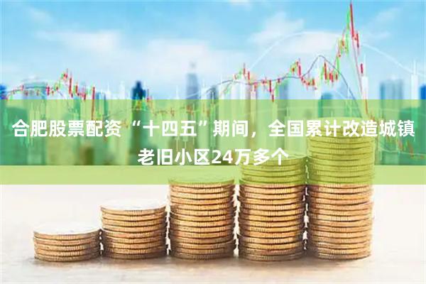 合肥股票配资 “十四五”期间，全国累计改造城镇老旧小区24万多个