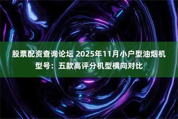 股票配资查询论坛 2025年11月小户型油烟机型号：五款高评分机型横向对比
