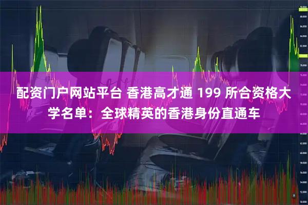 配资门户网站平台 香港高才通 199 所合资格大学名单：全球精英的香港身份直通车
