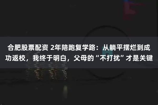 合肥股票配资 2年陪跑复学路：从躺平摆烂到成功返校，我终于明白，父母的“不打扰”才是关键