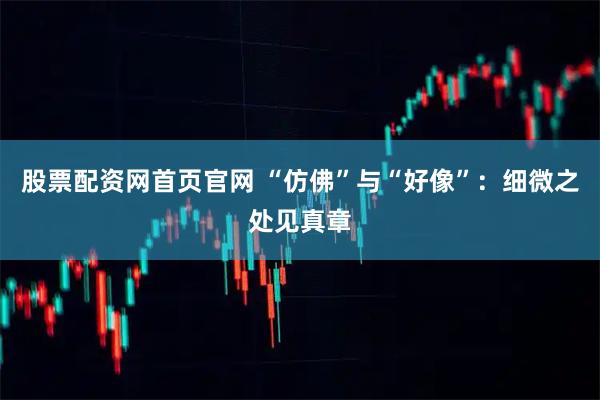 股票配资网首页官网 “仿佛”与“好像”：细微之处见真章