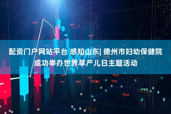 配资门户网站平台 感知山东| 德州市妇幼保健院成功举办世界早产儿日主题活动