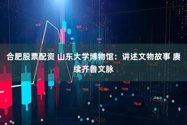 合肥股票配资 山东大学博物馆：讲述文物故事 赓续齐鲁文脉