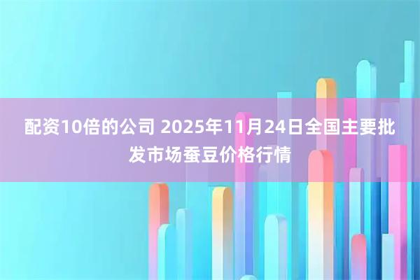 配资10倍的公司 2025年11月24日全国主要批发市场蚕豆价格行情