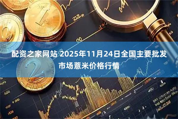配资之家网站 2025年11月24日全国主要批发市场薏米价格行情