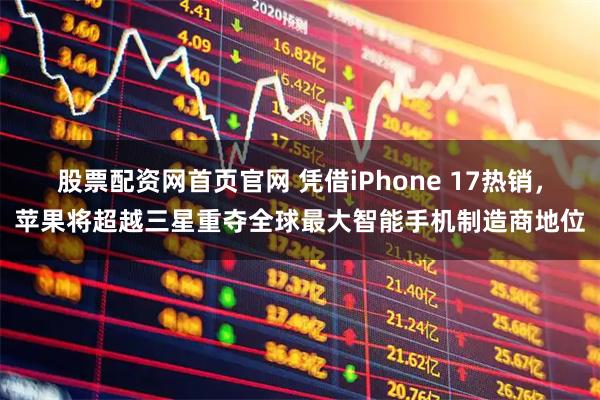 股票配资网首页官网 凭借iPhone 17热销，苹果将超越三星重夺全球最大智能手机制造商地位