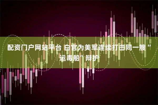 配资门户网站平台 白宫为美军连续打击同一艘“运毒船”辩护