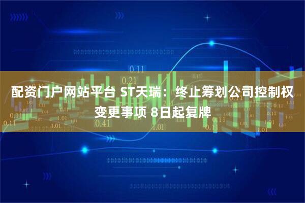 配资门户网站平台 ST天瑞：终止筹划公司控制权变更事项 8日起复牌